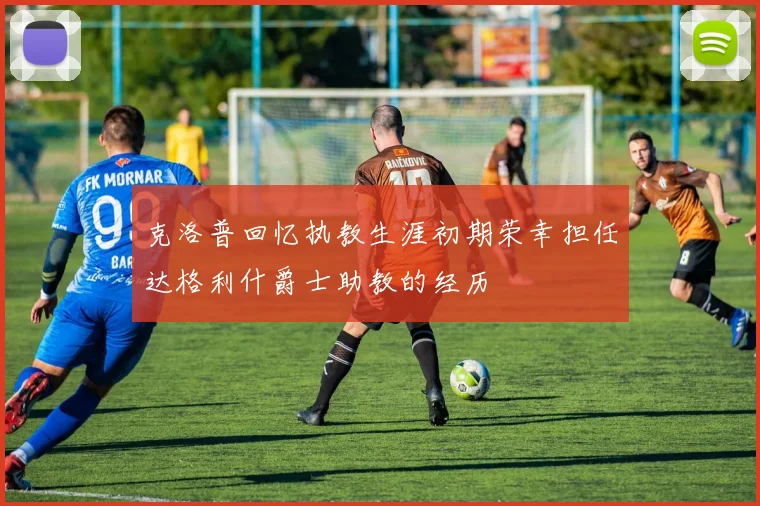 克洛普回忆执教生涯初期荣幸担任达格利什爵士助教的经历
