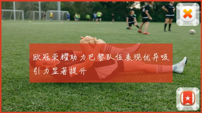 欧冠荣耀助力巴黎队伍表现优异吸引力显著提升