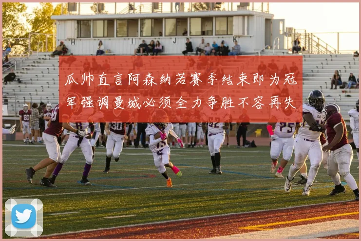 瓜帅直言阿森纳若赛季结束即为冠军强调曼城必须全力争胜不容再失分