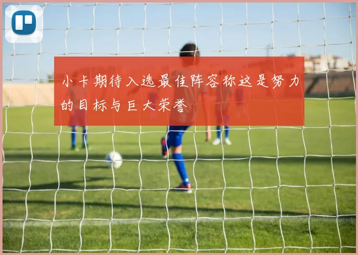 小卡期待入选最佳阵容称这是努力的目标与巨大荣誉