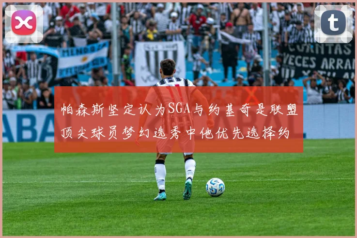 帕森斯坚定认为SGA与约基奇是联盟顶尖球员梦幻选秀中他优先选择约基奇