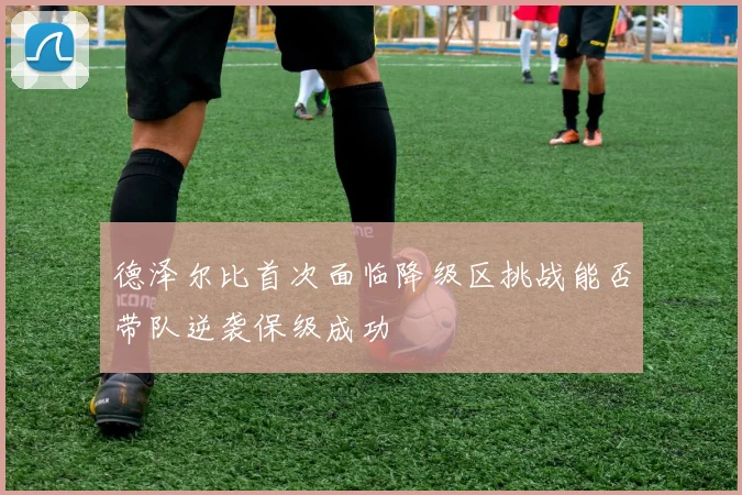 德泽尔比首次面临降级区挑战能否带队逆袭保级成功