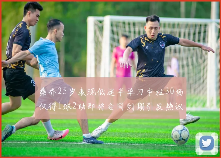 桑乔25岁表现低迷半单刀中柱30场仅得1球2助即将合同到期引发热议