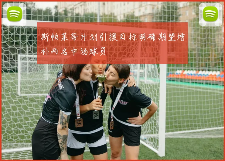 斯帕莱蒂计划引援目标明确期望增补两名中场球员