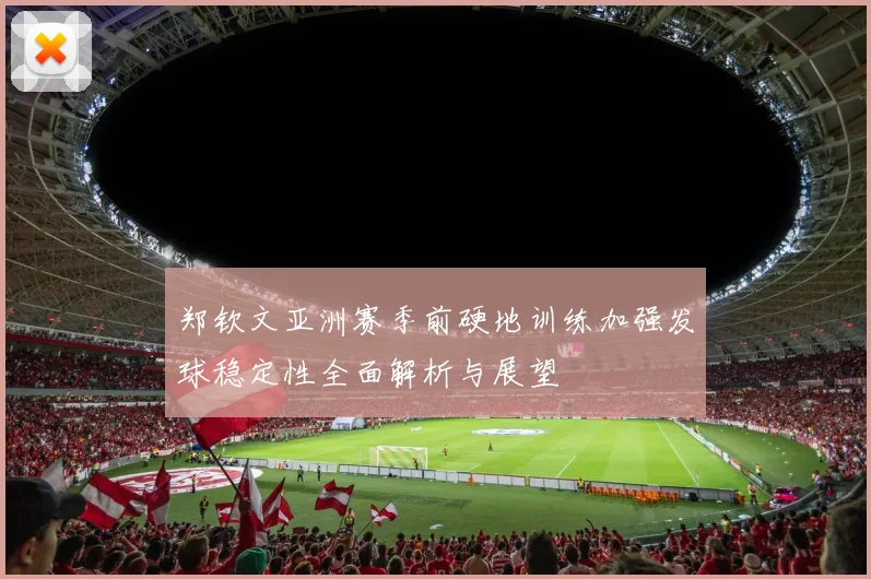郑钦文亚洲赛季前硬地训练加强发球稳定性全面解析与展望