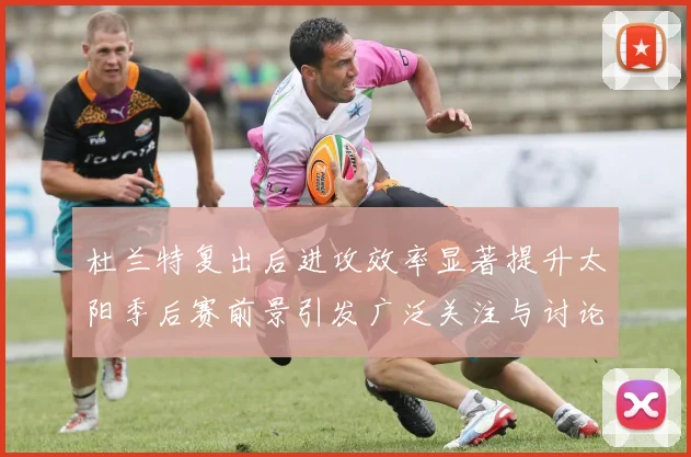 杜兰特复出后进攻效率显著提升太阳季后赛前景引发广泛关注与讨论