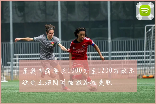 莱奥年薪要求1000万至1200万欧元欲赴土超同时被推荐给曼联
